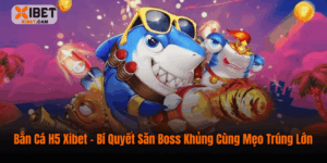 Bắn Cá H5 Xibet – Bí Quyết Săn Boss Khủng Cùng Mẹo Trúng Lớn